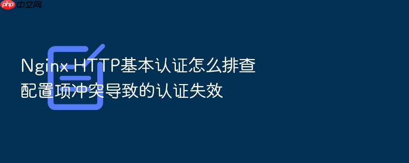 nginx http基本认证怎么排查配置项冲突导致的认证失效