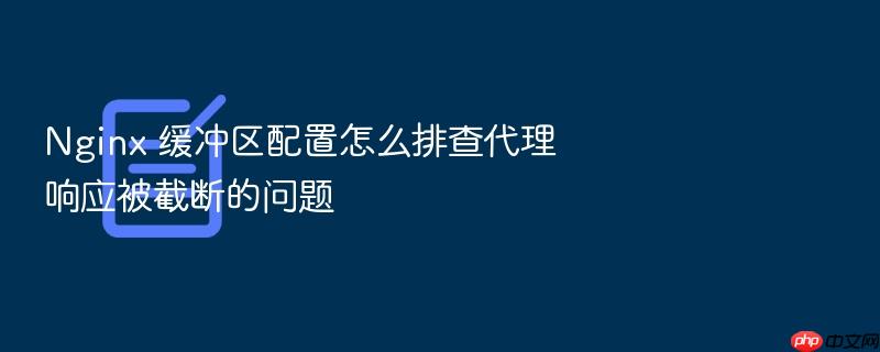 nginx 缓冲区配置怎么排查代理响应被截断的问题