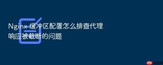 nginx 缓冲区配置怎么排查代理响应被截断的问题