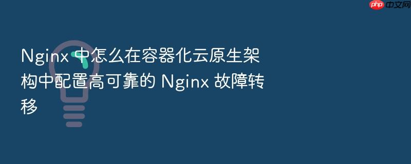nginx 中怎么在容器化云原生架构中配置高可靠的 nginx 故障转移