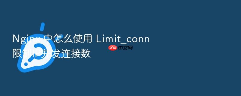 nginx 中怎么使用 limit_conn 限制ip并发连接数
