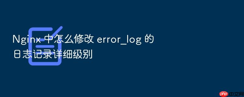nginx 中怎么修改 error_log 的日志记录详细级别