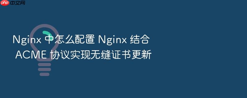nginx 中怎么配置 nginx 结合 acme 协议实现无缝证书更新