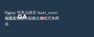 Nginx 中怎么结合 least_conn 构建高性能的视频点播流媒体网关