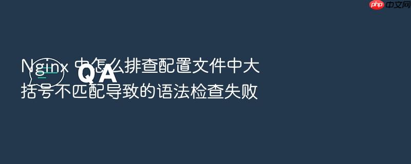 nginx 中怎么排查配置文件中大括号不匹配导致的语法检查失败