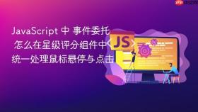 javascript 中 事件委托 怎么在星级评分组件中统一处理鼠标悬停与点击