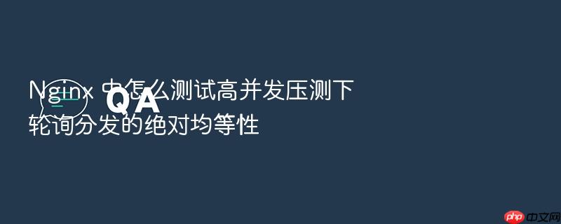 nginx 中怎么测试高并发压测下轮询分发的绝对均等性