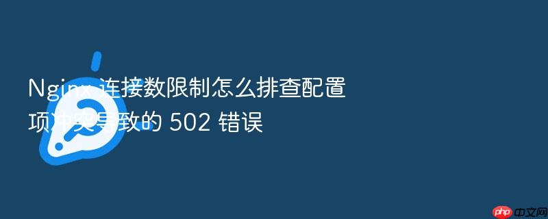 nginx 连接数限制怎么排查配置项冲突导致的 502 错误