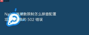 Nginx 连接数限制怎么排查配置项冲突导致的 502 错误