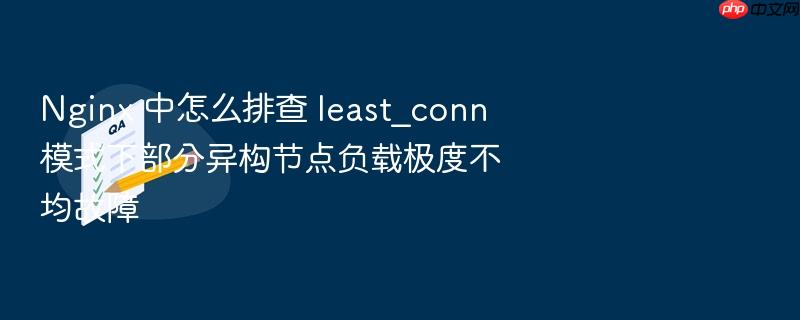nginx 中怎么排查 least_conn 模式下部分异构节点负载极度不均故障