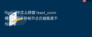 nginx 中怎么排查 least_conn 模式下部分异构节点负载极度不均故障