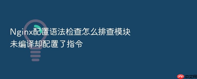 nginx配置语法检查怎么排查模块未编译却配置了指令