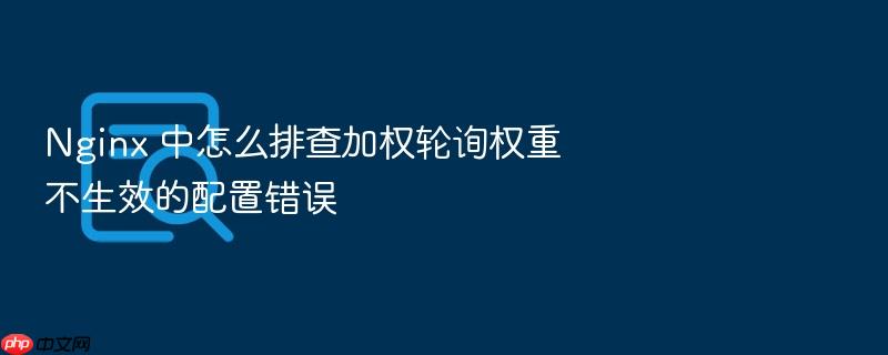 nginx 中怎么排查加权轮询权重不生效的配置错误