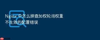 nginx 中怎么排查加权轮询权重不生效的配置错误