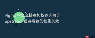 Nginx 中怎么排查加权轮询由于 upstream 缓存导致的权重失效