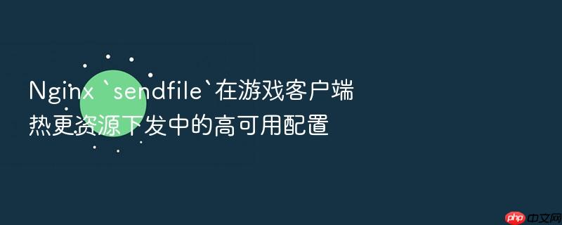 nginx `sendfile`在游戏客户端热更资源下发中的高可用配置
