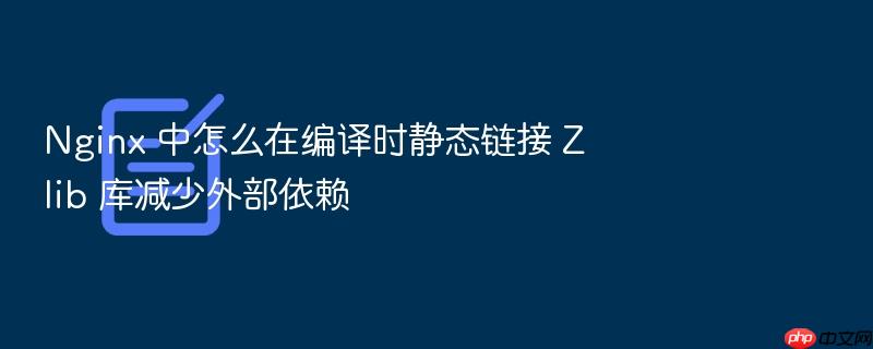 nginx 中怎么在编译时静态链接 zlib 库减少外部依赖