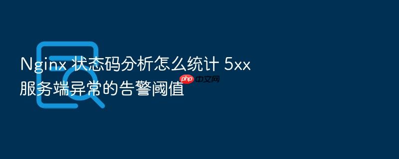 nginx 状态码分析怎么统计 5xx 服务端异常的告警阈值