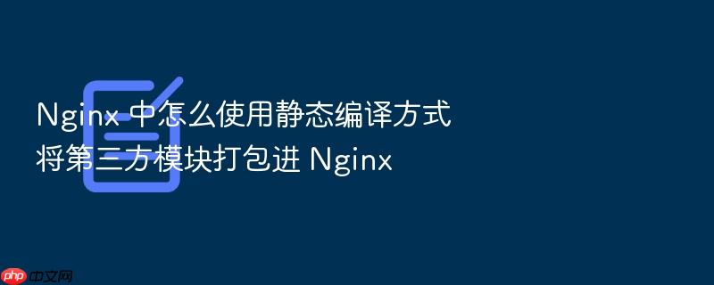 nginx 中怎么使用静态编译方式将第三方模块打包进 nginx