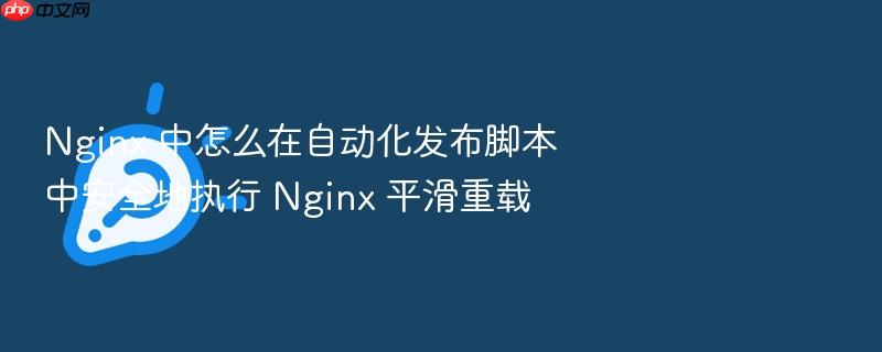 nginx 中怎么在自动化发布脚本中安全地执行 nginx 平滑重载