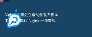 nginx 中怎么在自动化发布脚本中安全地执行 nginx 平滑重载