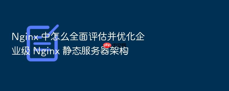 nginx 中怎么全面评估并优化企业级 nginx 静态服务器架构