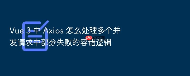 vue 3 中 axios 怎么处理多个并发请求中部分失败的容错逻辑