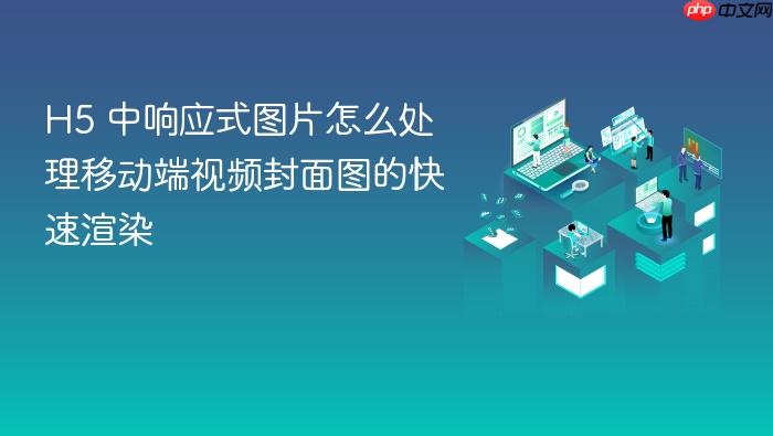 h5 中响应式图片怎么处理移动端视频封面图的快速渲染