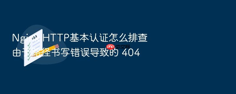 nginx http基本认证怎么排查由于路径书写错误导致的 404