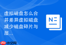 虚拟磁盘怎么合并差异虚拟磁盘减少磁盘碎片与层级