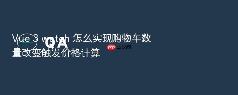 vue 3 watch 怎么实现购物车数量改变触发价格计算