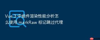 vue 3 中组件渲染性能分析怎么使用 markraw 标记跳过代理