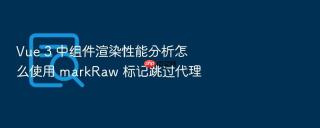 Vue 3 中组件渲染性能分析怎么使用 markRaw 标记跳过代理