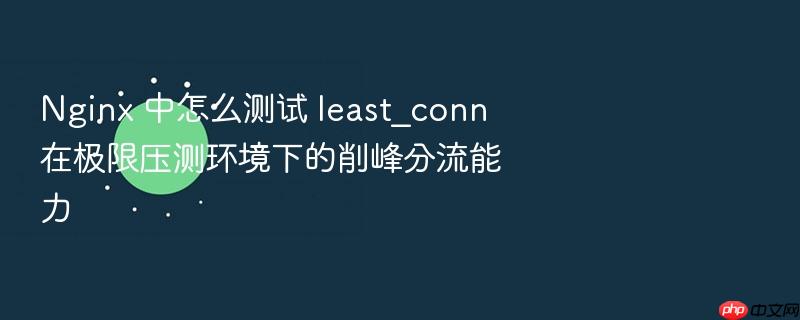 nginx 中怎么测试 least_conn 在极限压测环境下的削峰分流能力