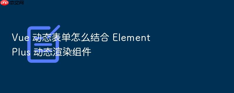 vue 动态表单怎么结合 element plus 动态渲染组件