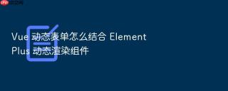 vue 动态表单怎么结合 element plus 动态渲染组件