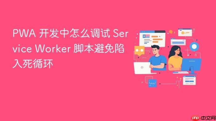 pwa 开发中怎么调试 service worker 脚本避免陷入死循环