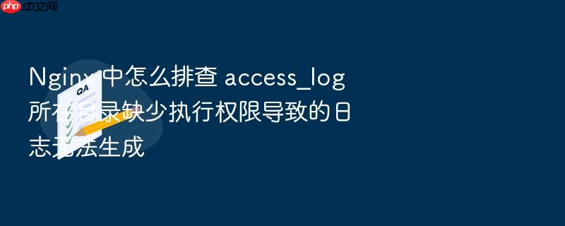 nginx 中怎么排查 access_log 所在目录缺少执行权限导致的日志无法生成