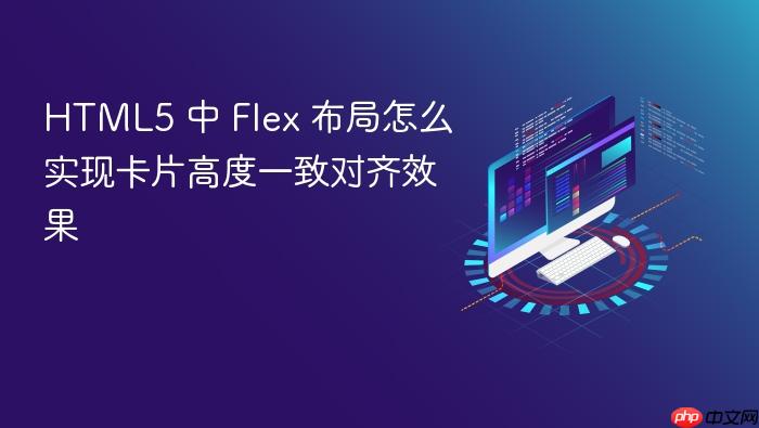 html5 中 flex 布局怎么实现卡片高度一致对齐效果