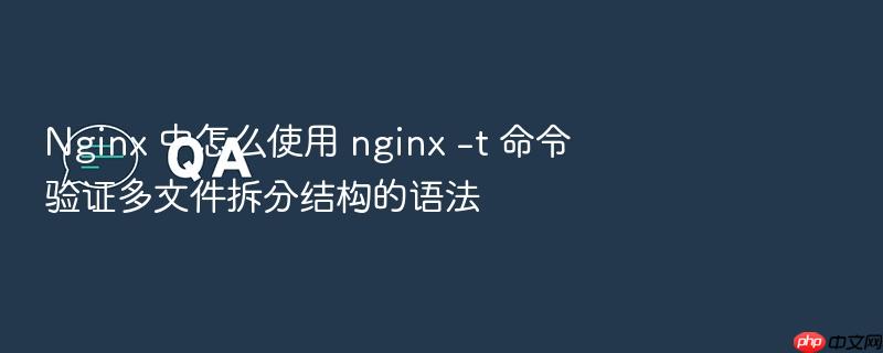 nginx 中怎么使用 nginx -t 命令验证多文件拆分结构的语法