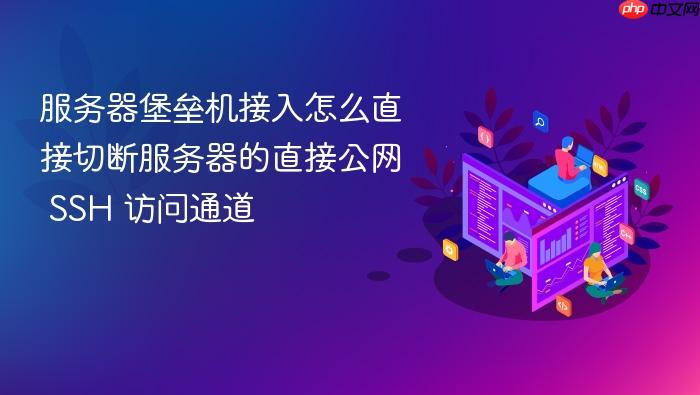 服务器堡垒机接入怎么直接切断服务器的直接公网 ssh 访问通道