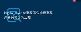 nginx rewrite重写怎么排查重写后参数丢失的故障