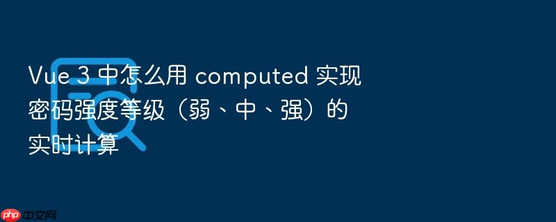 vue 3 中怎么用 computed 实现密码强度等级(弱、中、强)的实时计算