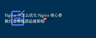 nginx 中怎么优化 nginx 核心参数打造零瓶颈运维架构