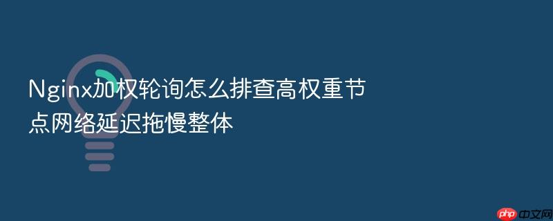 nginx加权轮询怎么排查高权重节点网络延迟拖慢整体