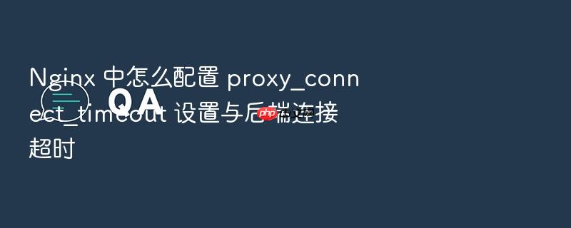 nginx 中怎么配置 proxy_connect_timeout 设置与后端连接超时