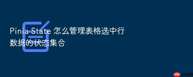 pinia state 怎么管理表格选中行数据的状态集合