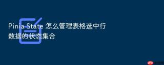 pinia state 怎么管理表格选中行数据的状态集合