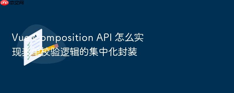 vue composition api 怎么实现表单校验逻辑的集中化封装