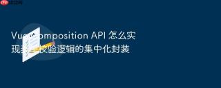 vue composition api 怎么实现表单校验逻辑的集中化封装